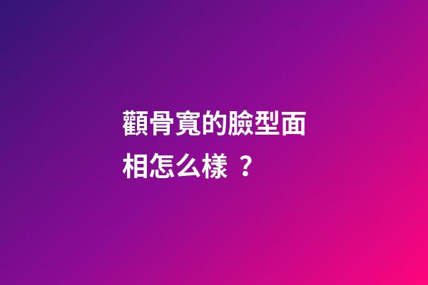 顴骨寬的臉型面相怎么樣？